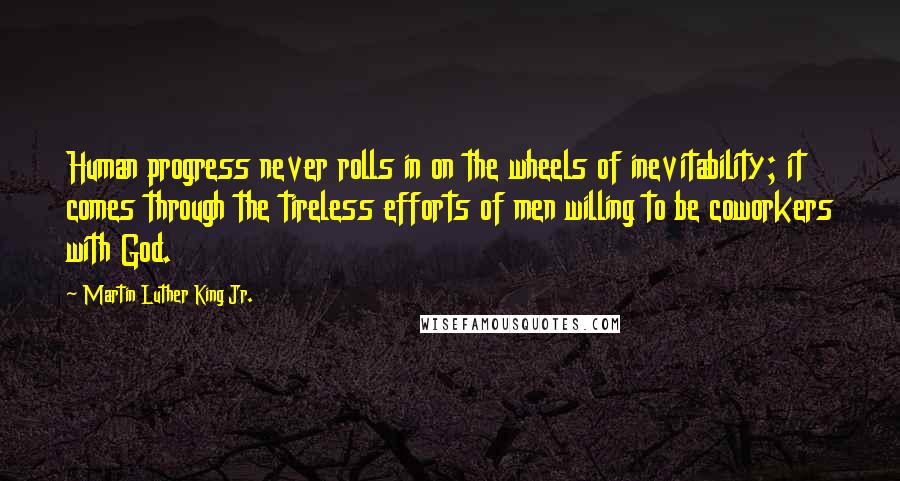 Martin Luther King Jr. Quotes: Human progress never rolls in on the wheels of inevitability; it comes through the tireless efforts of men willing to be coworkers with God.