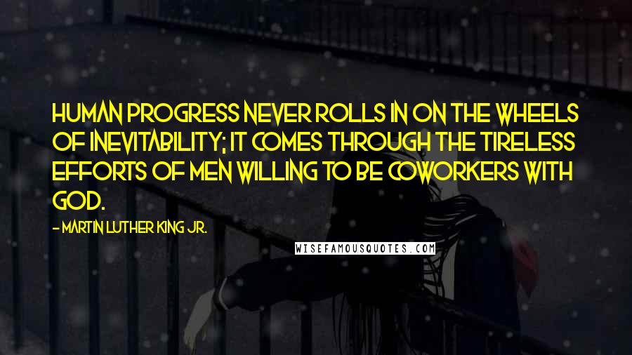 Martin Luther King Jr. Quotes: Human progress never rolls in on the wheels of inevitability; it comes through the tireless efforts of men willing to be coworkers with God.