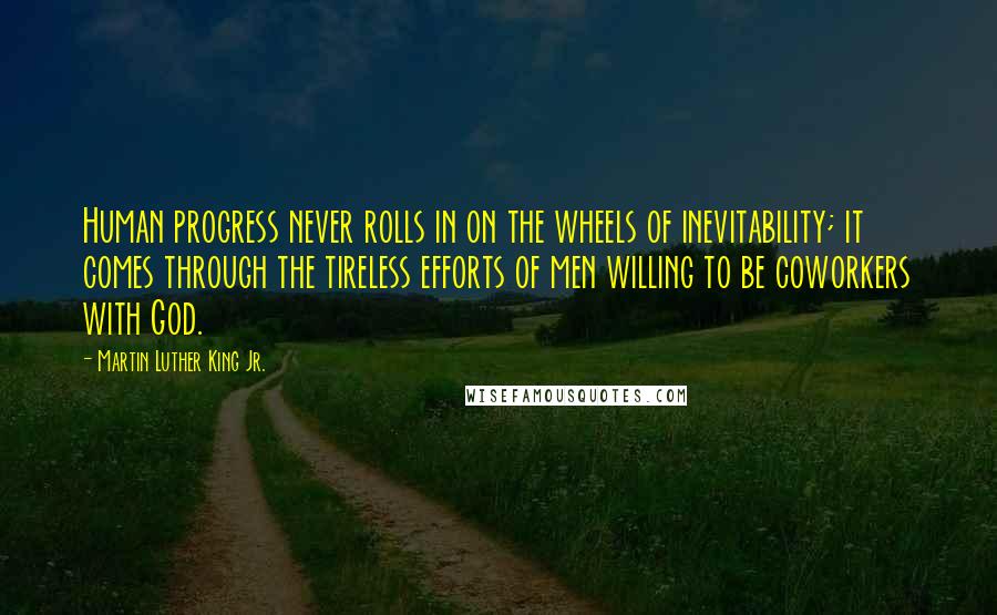 Martin Luther King Jr. Quotes: Human progress never rolls in on the wheels of inevitability; it comes through the tireless efforts of men willing to be coworkers with God.