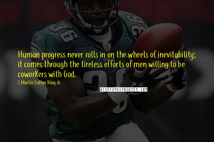 Martin Luther King Jr. Quotes: Human progress never rolls in on the wheels of inevitability; it comes through the tireless efforts of men willing to be coworkers with God.