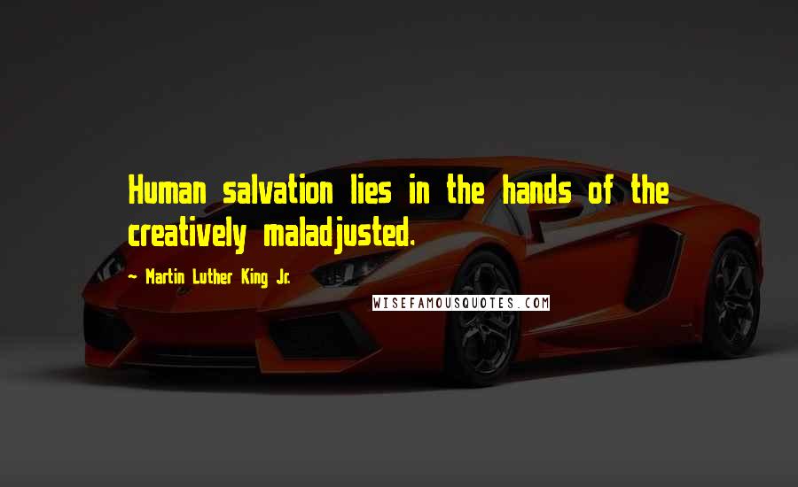 Martin Luther King Jr. Quotes: Human salvation lies in the hands of the creatively maladjusted.