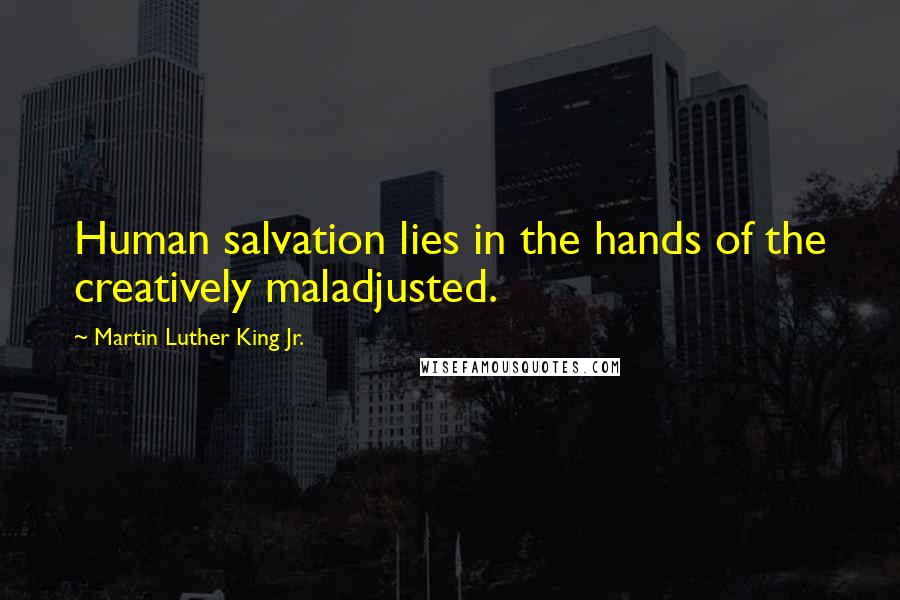 Martin Luther King Jr. Quotes: Human salvation lies in the hands of the creatively maladjusted.