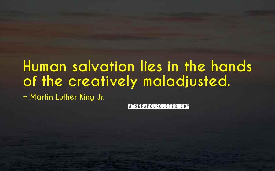 Martin Luther King Jr. Quotes: Human salvation lies in the hands of the creatively maladjusted.