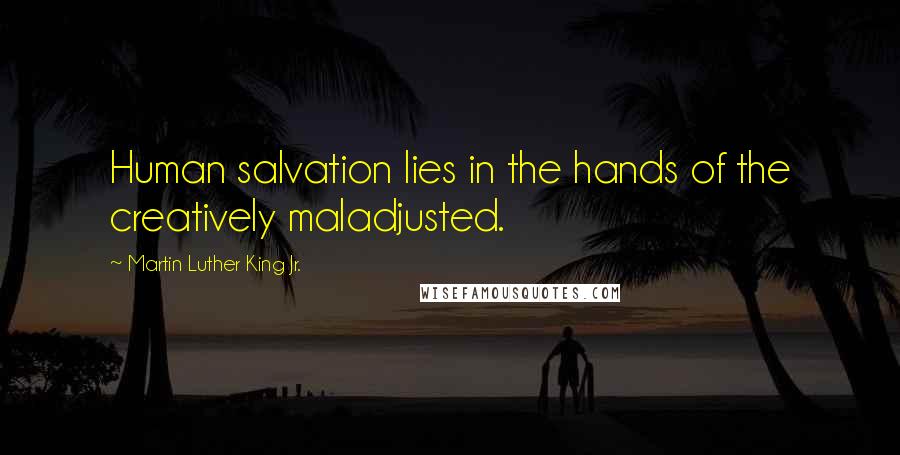 Martin Luther King Jr. Quotes: Human salvation lies in the hands of the creatively maladjusted.