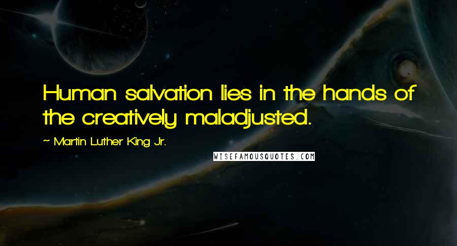 Martin Luther King Jr. Quotes: Human salvation lies in the hands of the creatively maladjusted.