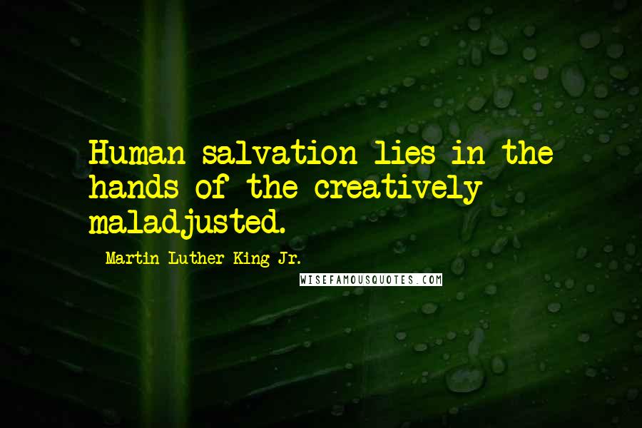 Martin Luther King Jr. Quotes: Human salvation lies in the hands of the creatively maladjusted.