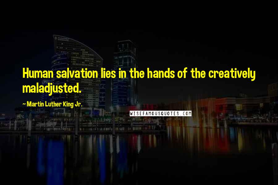 Martin Luther King Jr. Quotes: Human salvation lies in the hands of the creatively maladjusted.