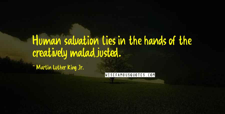 Martin Luther King Jr. Quotes: Human salvation lies in the hands of the creatively maladjusted.