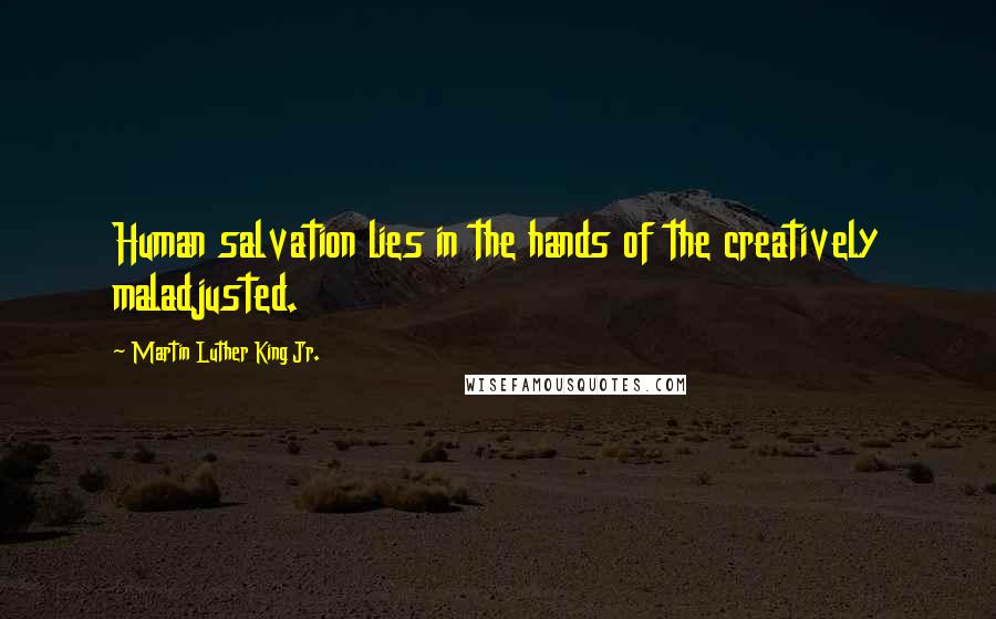 Martin Luther King Jr. Quotes: Human salvation lies in the hands of the creatively maladjusted.