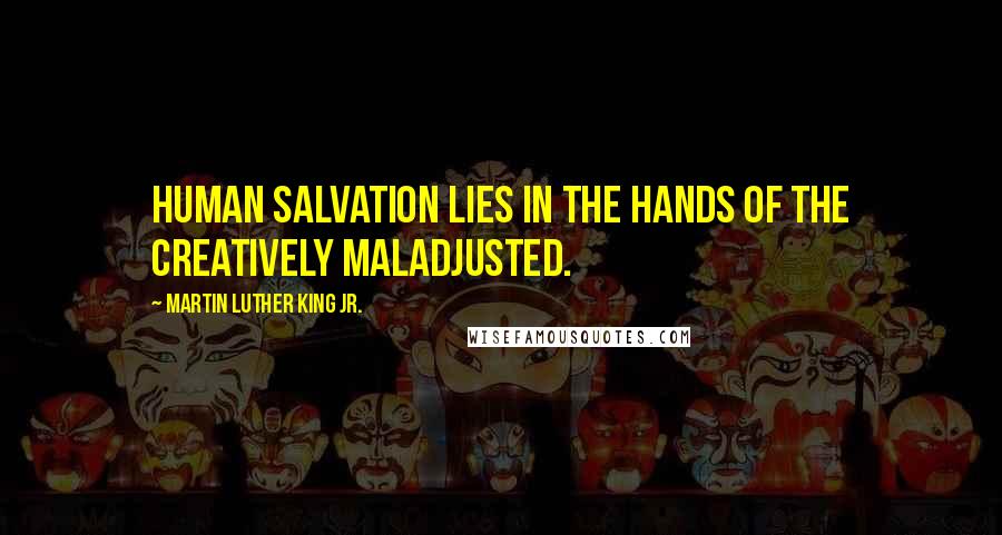 Martin Luther King Jr. Quotes: Human salvation lies in the hands of the creatively maladjusted.