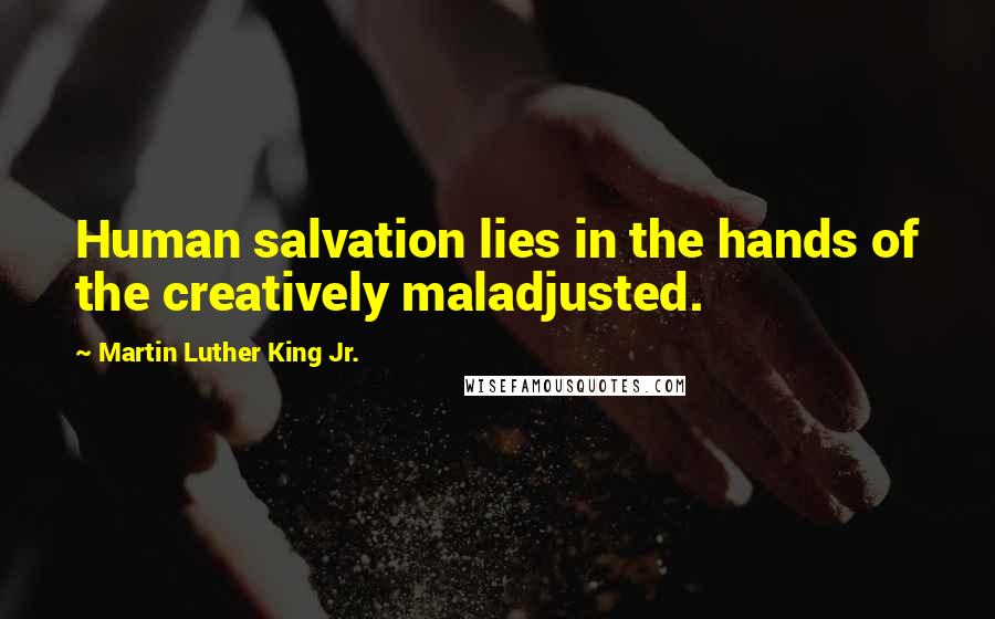 Martin Luther King Jr. Quotes: Human salvation lies in the hands of the creatively maladjusted.