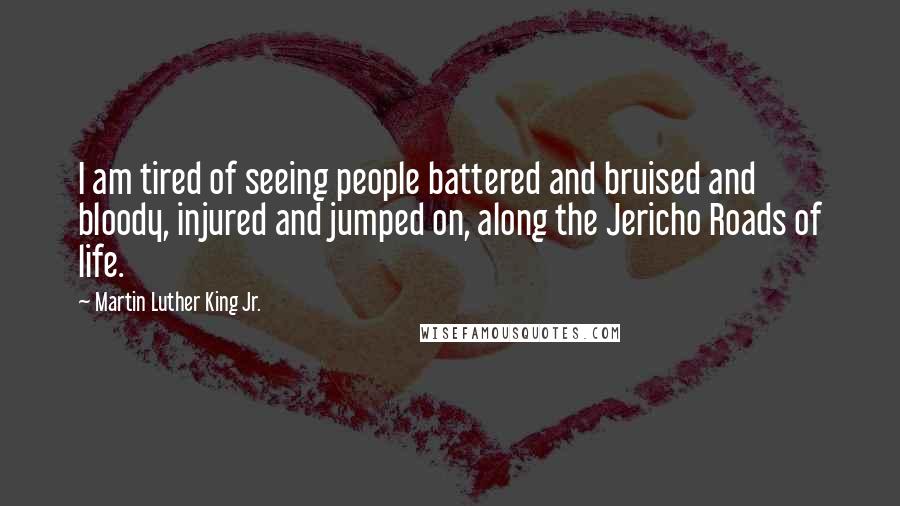 Martin Luther King Jr. Quotes: I am tired of seeing people battered and bruised and bloody, injured and jumped on, along the Jericho Roads of life.