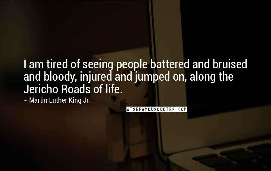 Martin Luther King Jr. Quotes: I am tired of seeing people battered and bruised and bloody, injured and jumped on, along the Jericho Roads of life.