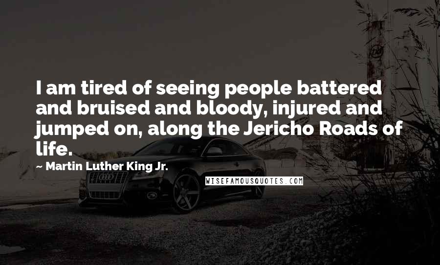 Martin Luther King Jr. Quotes: I am tired of seeing people battered and bruised and bloody, injured and jumped on, along the Jericho Roads of life.