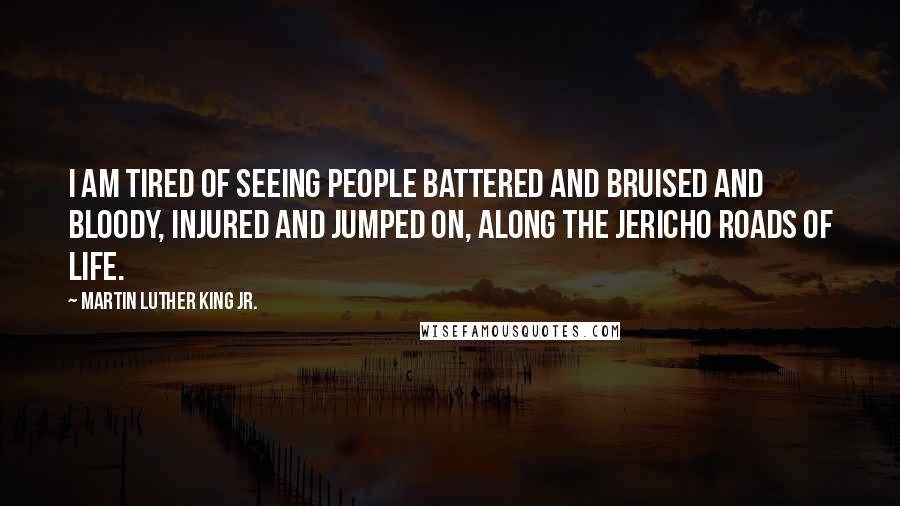 Martin Luther King Jr. Quotes: I am tired of seeing people battered and bruised and bloody, injured and jumped on, along the Jericho Roads of life.