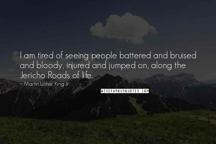 Martin Luther King Jr. Quotes: I am tired of seeing people battered and bruised and bloody, injured and jumped on, along the Jericho Roads of life.