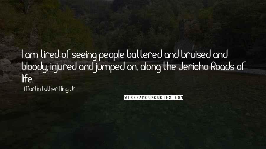 Martin Luther King Jr. Quotes: I am tired of seeing people battered and bruised and bloody, injured and jumped on, along the Jericho Roads of life.