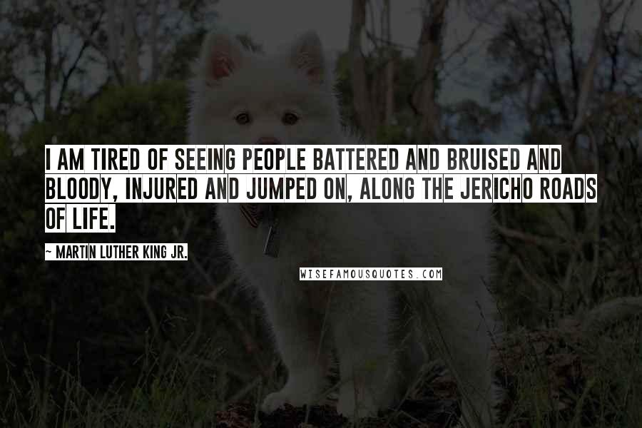 Martin Luther King Jr. Quotes: I am tired of seeing people battered and bruised and bloody, injured and jumped on, along the Jericho Roads of life.