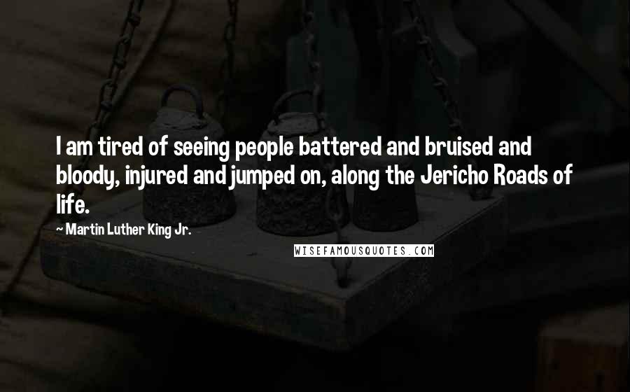 Martin Luther King Jr. Quotes: I am tired of seeing people battered and bruised and bloody, injured and jumped on, along the Jericho Roads of life.