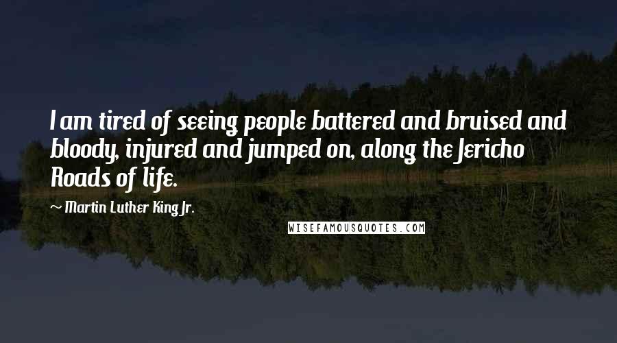 Martin Luther King Jr. Quotes: I am tired of seeing people battered and bruised and bloody, injured and jumped on, along the Jericho Roads of life.