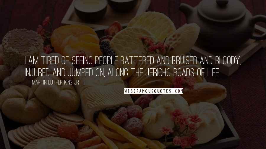 Martin Luther King Jr. Quotes: I am tired of seeing people battered and bruised and bloody, injured and jumped on, along the Jericho Roads of life.