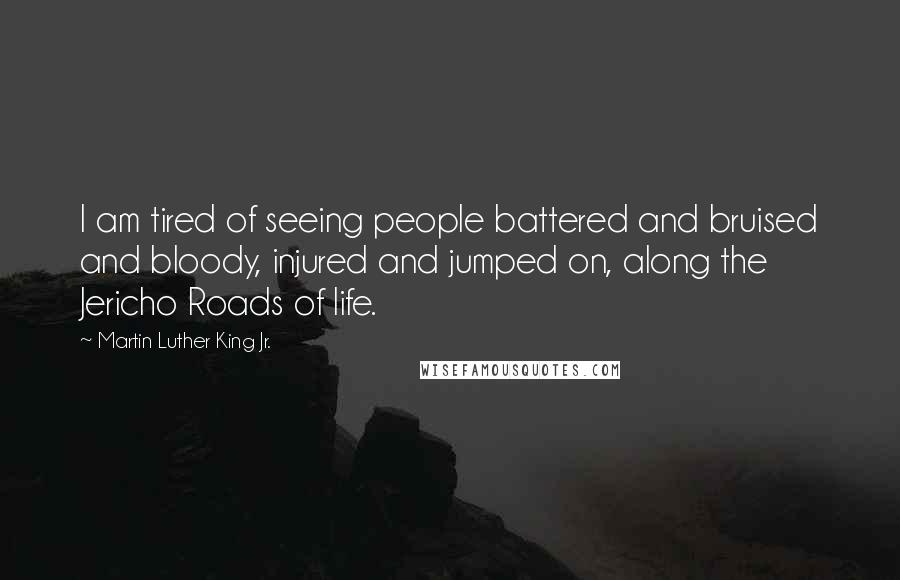 Martin Luther King Jr. Quotes: I am tired of seeing people battered and bruised and bloody, injured and jumped on, along the Jericho Roads of life.