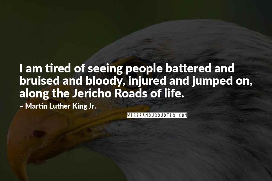 Martin Luther King Jr. Quotes: I am tired of seeing people battered and bruised and bloody, injured and jumped on, along the Jericho Roads of life.