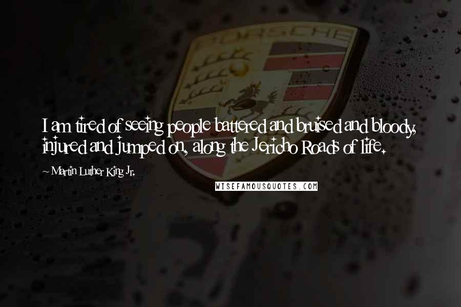 Martin Luther King Jr. Quotes: I am tired of seeing people battered and bruised and bloody, injured and jumped on, along the Jericho Roads of life.