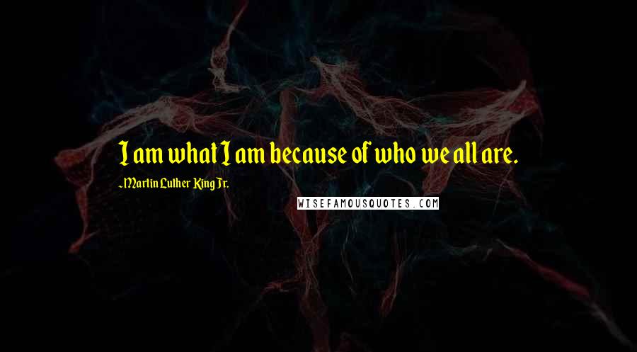 Martin Luther King Jr. Quotes: I am what I am because of who we all are.