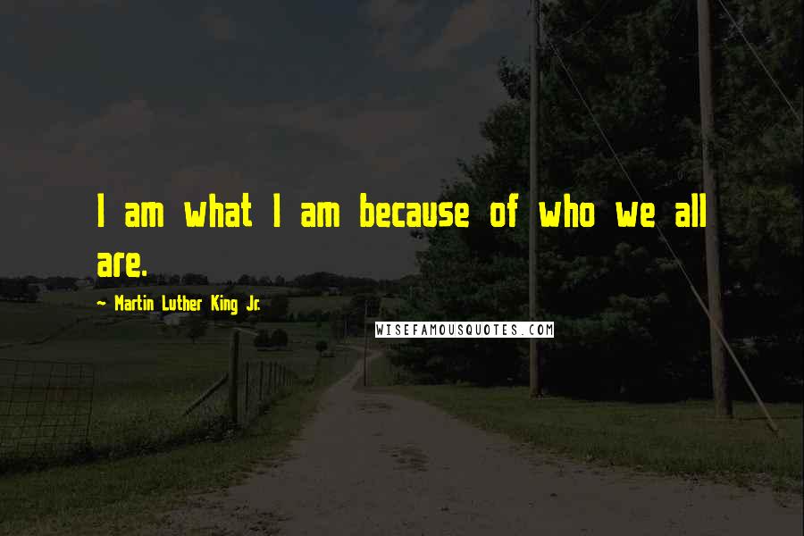 Martin Luther King Jr. Quotes: I am what I am because of who we all are.