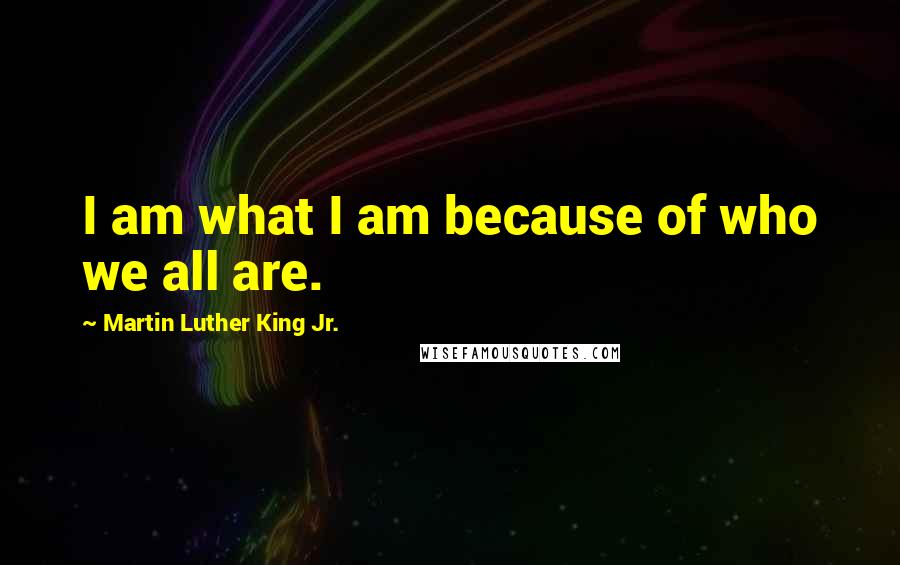 Martin Luther King Jr. Quotes: I am what I am because of who we all are.