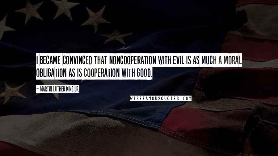 Martin Luther King Jr. Quotes: I became convinced that noncooperation with evil is as much a moral obligation as is cooperation with good.