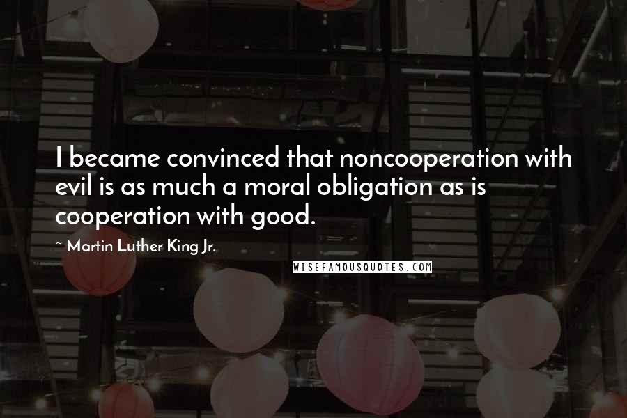 Martin Luther King Jr. Quotes: I became convinced that noncooperation with evil is as much a moral obligation as is cooperation with good.