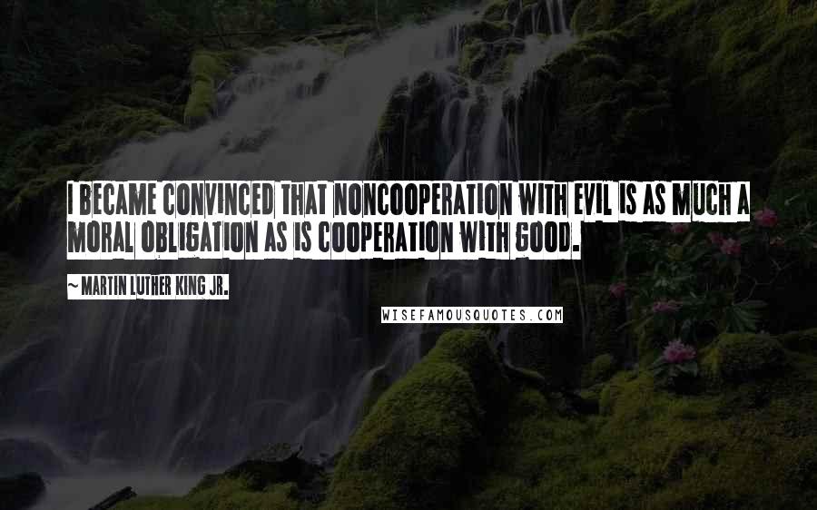 Martin Luther King Jr. Quotes: I became convinced that noncooperation with evil is as much a moral obligation as is cooperation with good.