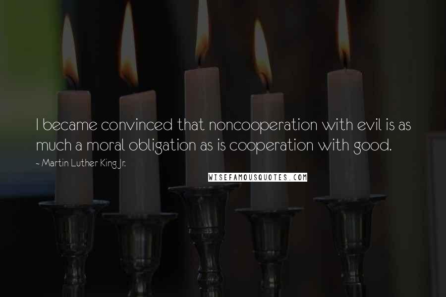 Martin Luther King Jr. Quotes: I became convinced that noncooperation with evil is as much a moral obligation as is cooperation with good.