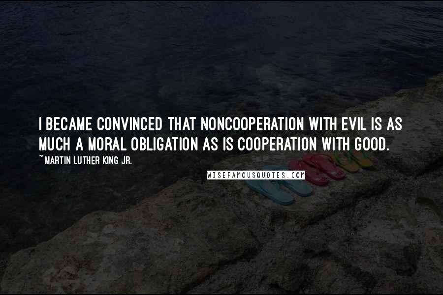 Martin Luther King Jr. Quotes: I became convinced that noncooperation with evil is as much a moral obligation as is cooperation with good.