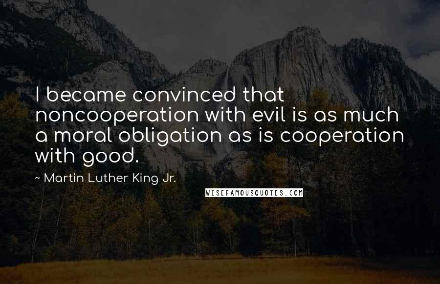 Martin Luther King Jr. Quotes: I became convinced that noncooperation with evil is as much a moral obligation as is cooperation with good.