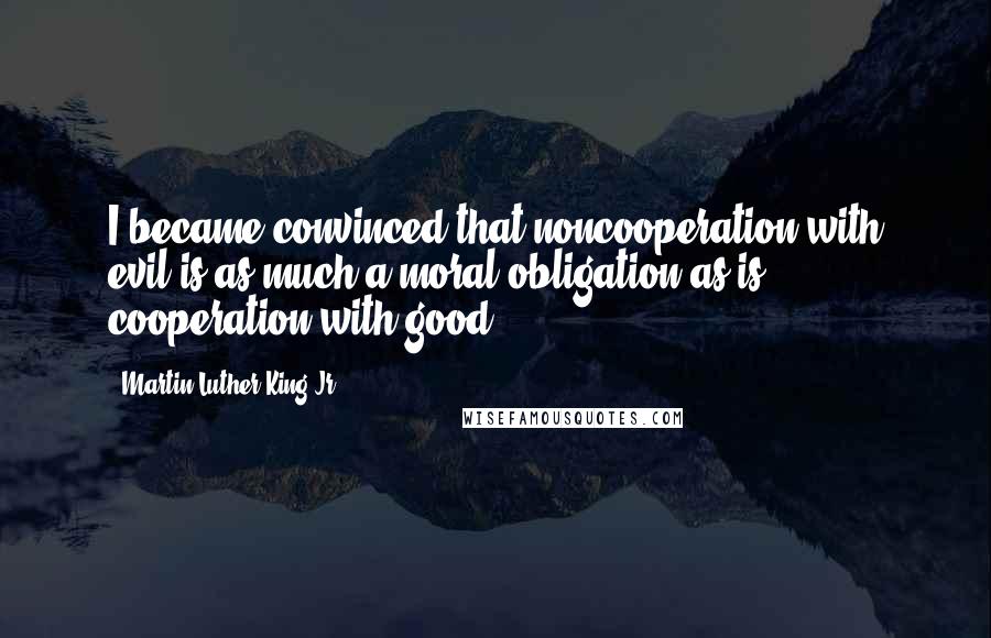 Martin Luther King Jr. Quotes: I became convinced that noncooperation with evil is as much a moral obligation as is cooperation with good.