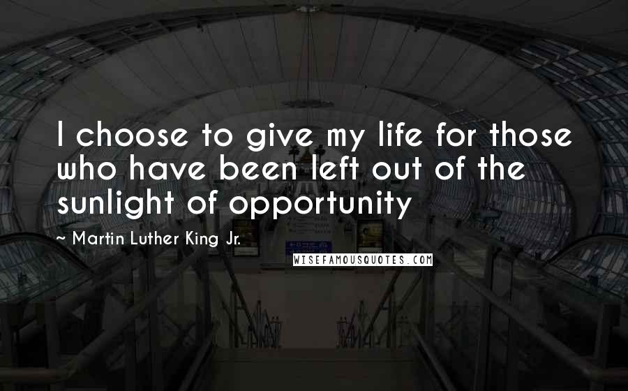 Martin Luther King Jr. Quotes: I choose to give my life for those who have been left out of the sunlight of opportunity