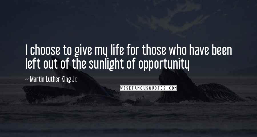 Martin Luther King Jr. Quotes: I choose to give my life for those who have been left out of the sunlight of opportunity