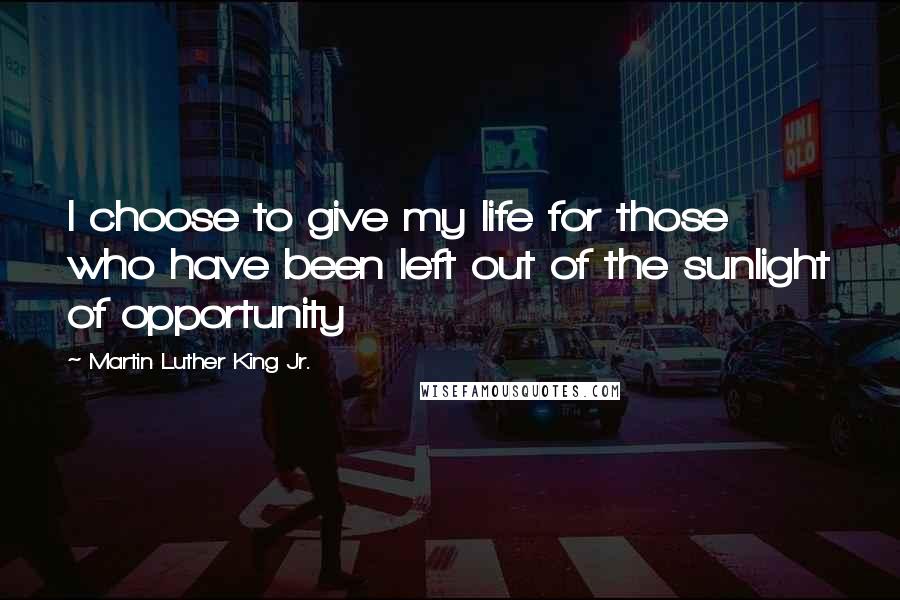 Martin Luther King Jr. Quotes: I choose to give my life for those who have been left out of the sunlight of opportunity