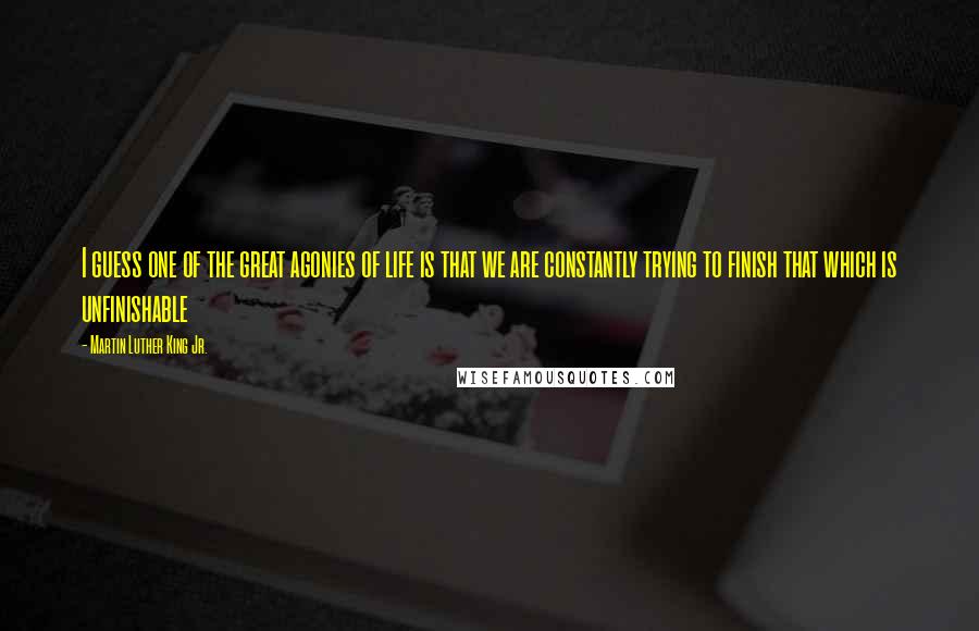 Martin Luther King Jr. Quotes: I guess one of the great agonies of life is that we are constantly trying to finish that which is unfinishable