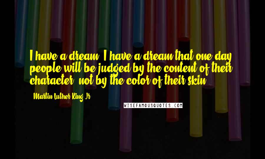 Martin Luther King Jr. Quotes: I have a dream. I have a dream that one day, people will be judged by the content of their character, not by the color of their skin.