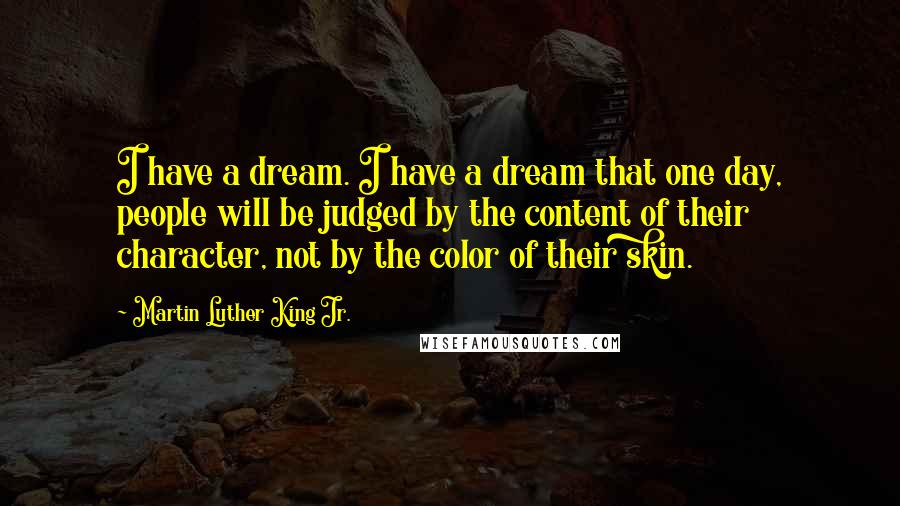 Martin Luther King Jr. Quotes: I have a dream. I have a dream that one day, people will be judged by the content of their character, not by the color of their skin.