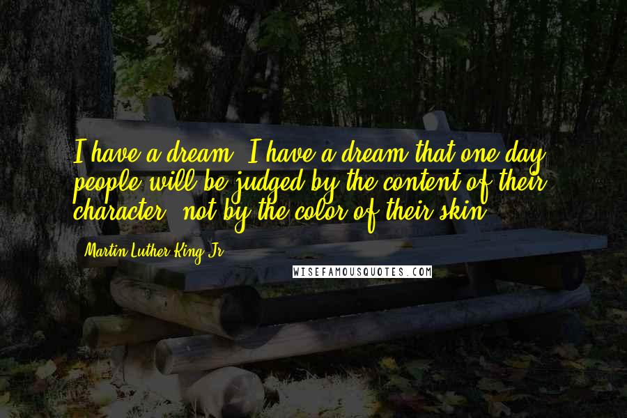 Martin Luther King Jr. Quotes: I have a dream. I have a dream that one day, people will be judged by the content of their character, not by the color of their skin.
