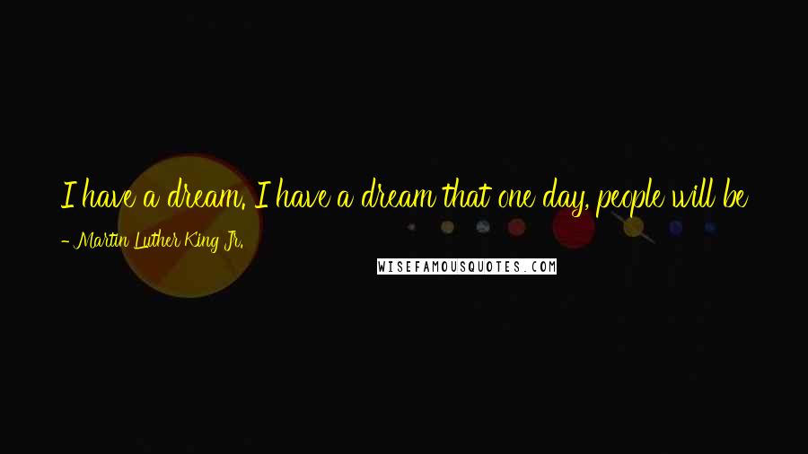 Martin Luther King Jr. Quotes: I have a dream. I have a dream that one day, people will be judged by the content of their character, not by the color of their skin.