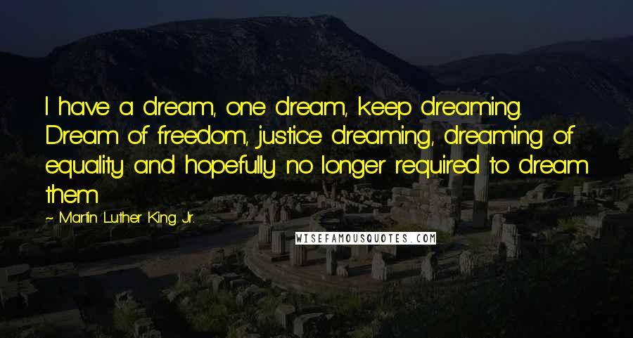 Martin Luther King Jr. Quotes: I have a dream, one dream, keep dreaming. Dream of freedom, justice dreaming, dreaming of equality and hopefully no longer required to dream them