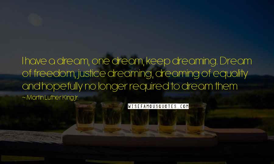 Martin Luther King Jr. Quotes: I have a dream, one dream, keep dreaming. Dream of freedom, justice dreaming, dreaming of equality and hopefully no longer required to dream them