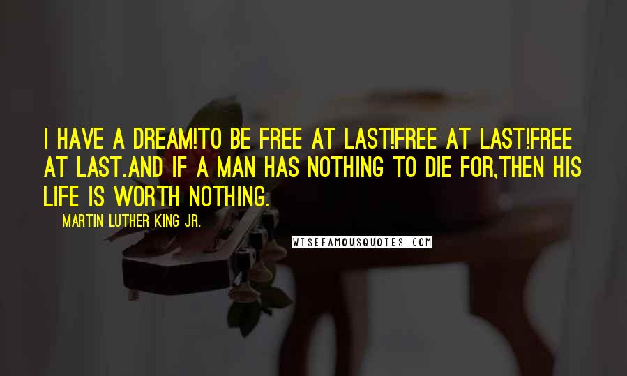 Martin Luther King Jr. Quotes: I have a dream!To be free at last!Free at last!Free at last.And if a man has nothing to die for,Then his life is worth nothing.