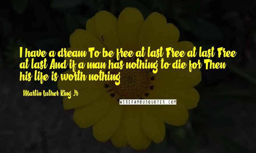 Martin Luther King Jr. Quotes: I have a dream!To be free at last!Free at last!Free at last.And if a man has nothing to die for,Then his life is worth nothing.